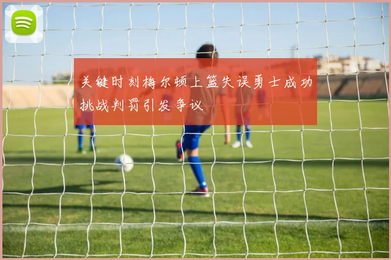 关键时刻梅尔顿上篮失误勇士成功挑战判罚引发争议