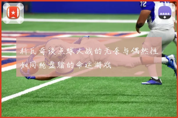 科瓦奇谈点球大战的无奈与偶然性如同轮盘赌的命运游戏