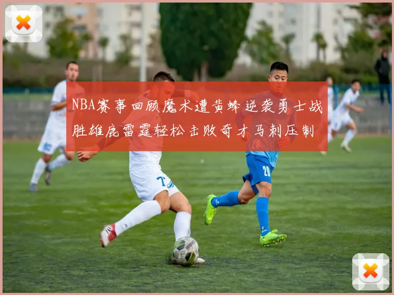 NBA赛事回顾魔术遭黄蜂逆袭勇士战胜雄鹿雷霆轻松击败奇才马刺压制热火