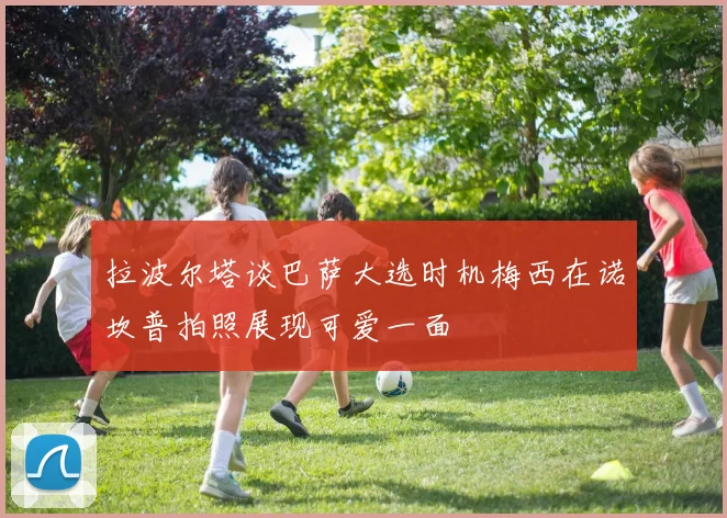 拉波尔塔谈巴萨大选时机梅西在诺坎普拍照展现可爱一面