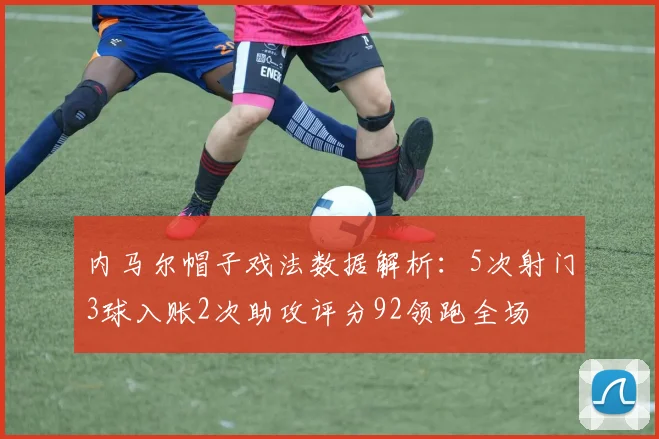 内马尔帽子戏法数据解析：5次射门3球入账2次助攻评分92领跑全场
