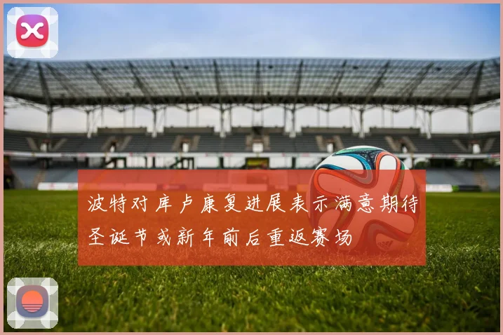 波特对库卢康复进展表示满意期待圣诞节或新年前后重返赛场