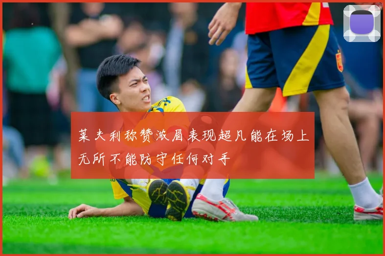 莱夫利称赞浓眉表现超凡能在场上无所不能防守任何对手