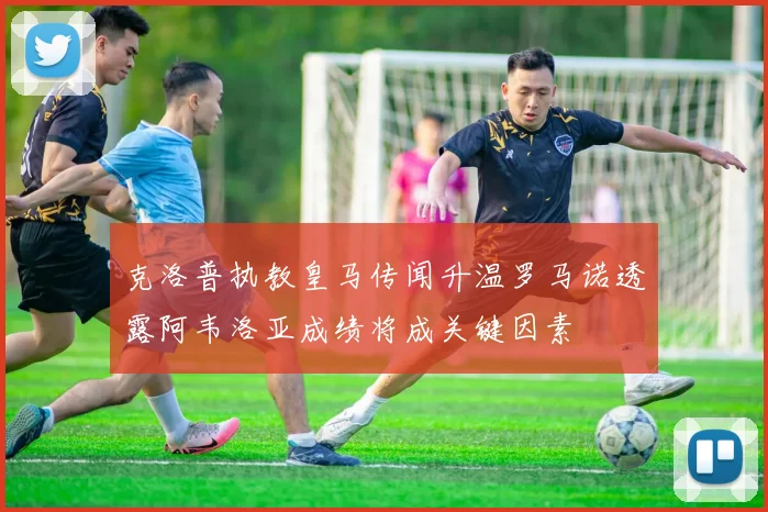 克洛普执教皇马传闻升温罗马诺透露阿韦洛亚成绩将成关键因素