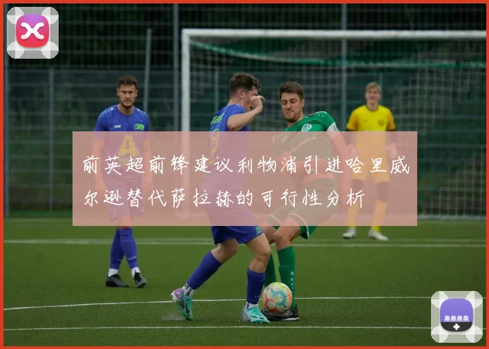 前英超前锋建议利物浦引进哈里威尔逊替代萨拉赫的可行性分析