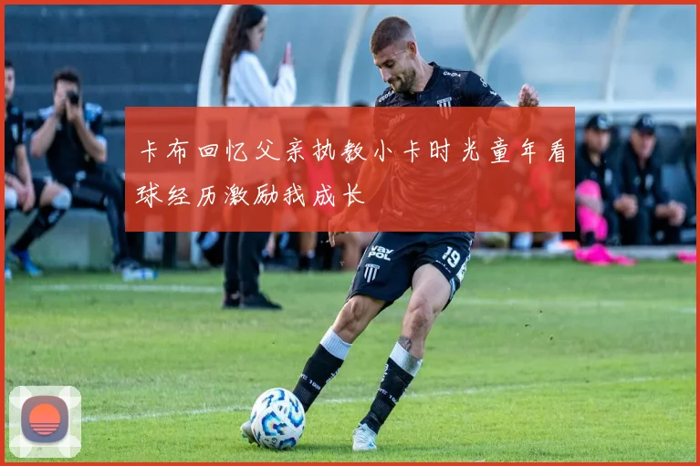 卡布回忆父亲执教小卡时光童年看球经历激励我成长