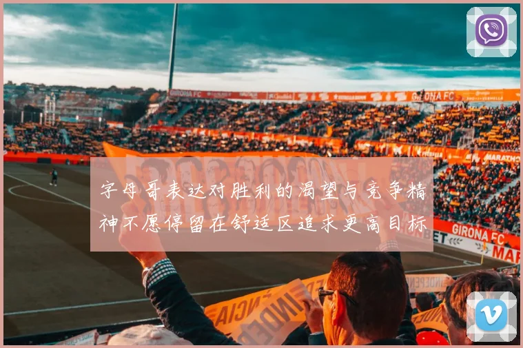 字母哥表达对胜利的渴望与竞争精神不愿停留在舒适区追求更高目标
