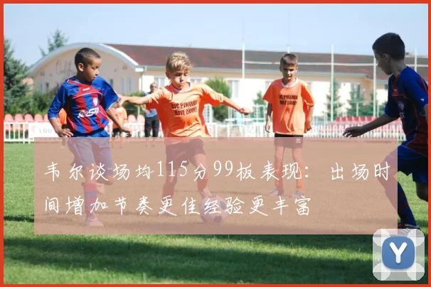 韦尔谈场均115分99板表现:出场时间增加节奏更佳经验更丰富