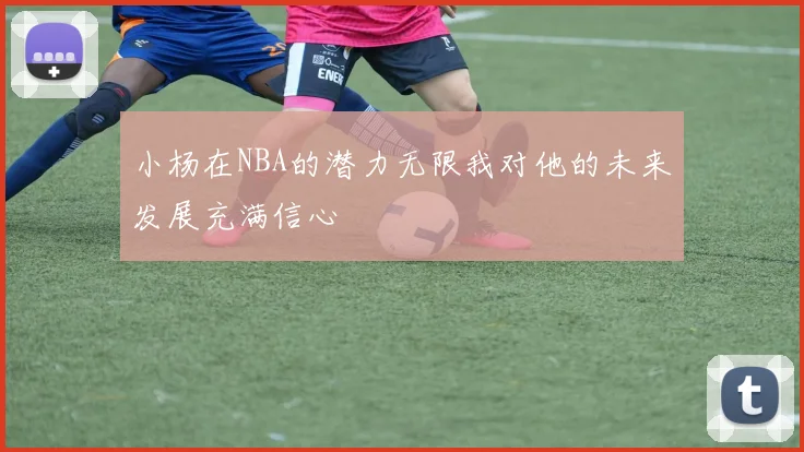 小杨在NBA的潜力无限我对他的未来发展充满信心