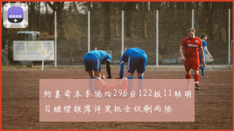 约基奇本季场均296分122板11助明日继续缺席评奖机会仅剩两场