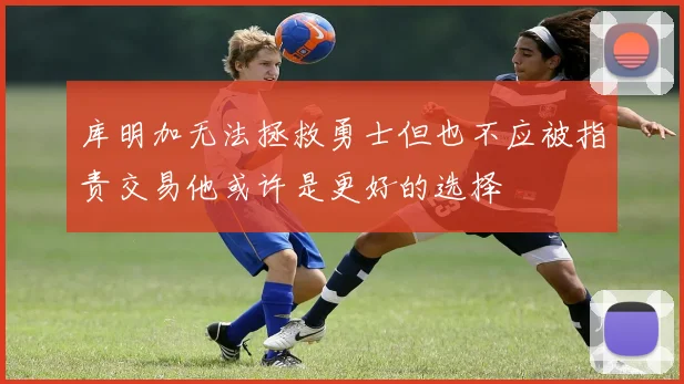 库明加无法拯救勇士但也不应被指责交易他或许是更好的选择