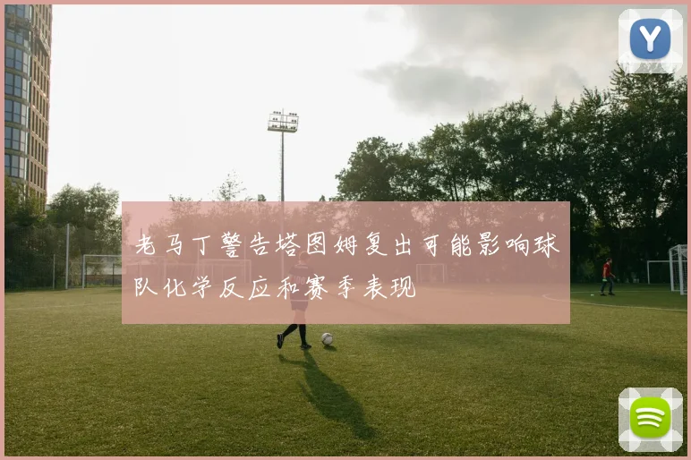 老马丁警告塔图姆复出可能影响球队化学反应和赛季表现