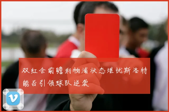 双红会前瞻利物浦状态堪忧斯洛特能否引领球队逆袭
