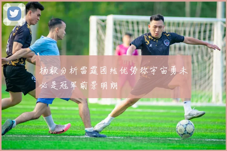 杨毅分析雷霆团结优势称宇宙勇未必是冠军前景明朗