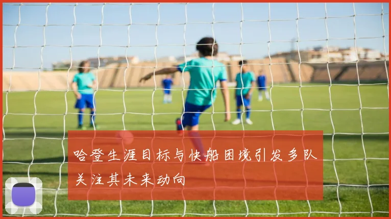 哈登生涯目标与快船困境引发多队关注其未来动向