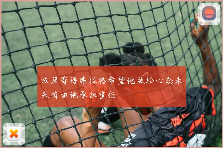 浓眉寄语弗拉格希望他放松心态未来将由他承担重任