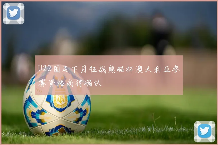 U22国足下月征战熊猫杯澳大利亚参赛资格尚待确认