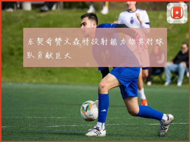 东契奇赞文森特投射能力称其对球队贡献巨大