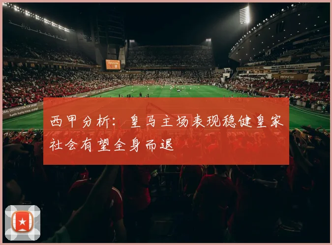西甲分析：皇马主场表现稳健皇家社会有望全身而退
