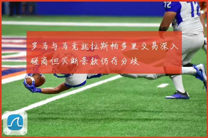 罗马与马竞就拉斯帕多里交易深入磋商但买断条款仍存分歧