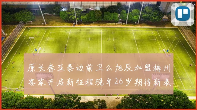 原长春亚泰边前卫么旭辰加盟梅州客家开启新征程现年26岁期待新表现