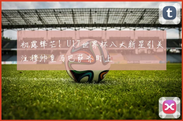 初露锋芒！U17世界杯八大新星引关注穆帅皇马巴萨齐盯上