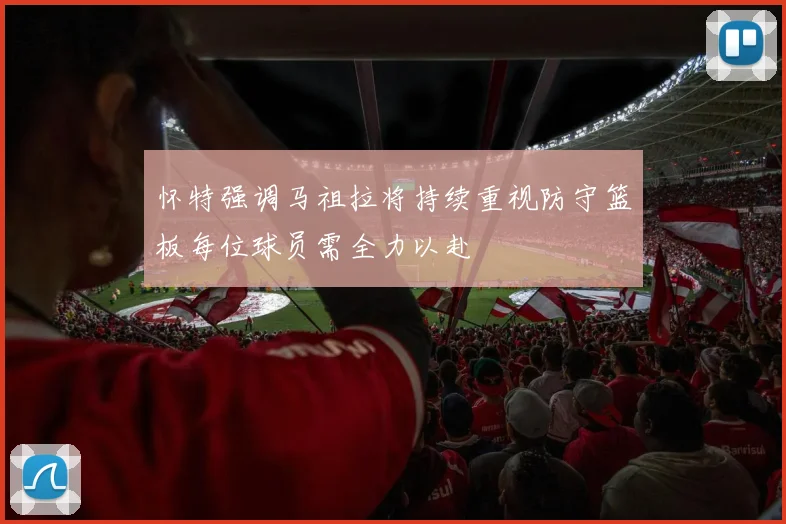 怀特强调马祖拉将持续重视防守篮板每位球员需全力以赴