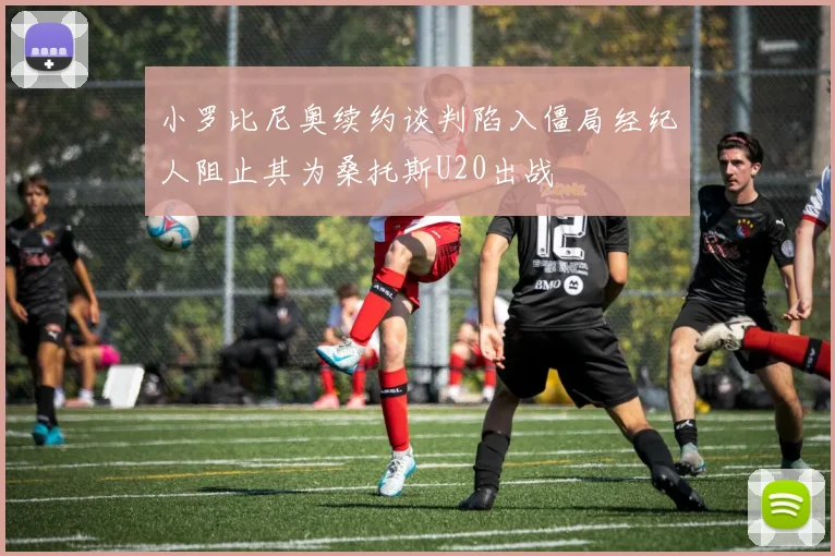小罗比尼奥续约谈判陷入僵局经纪人阻止其为桑托斯U20出战
