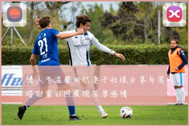 情人节温馨回忆妻子社媒分享与若塔甜蜜旧照展现深厚感情