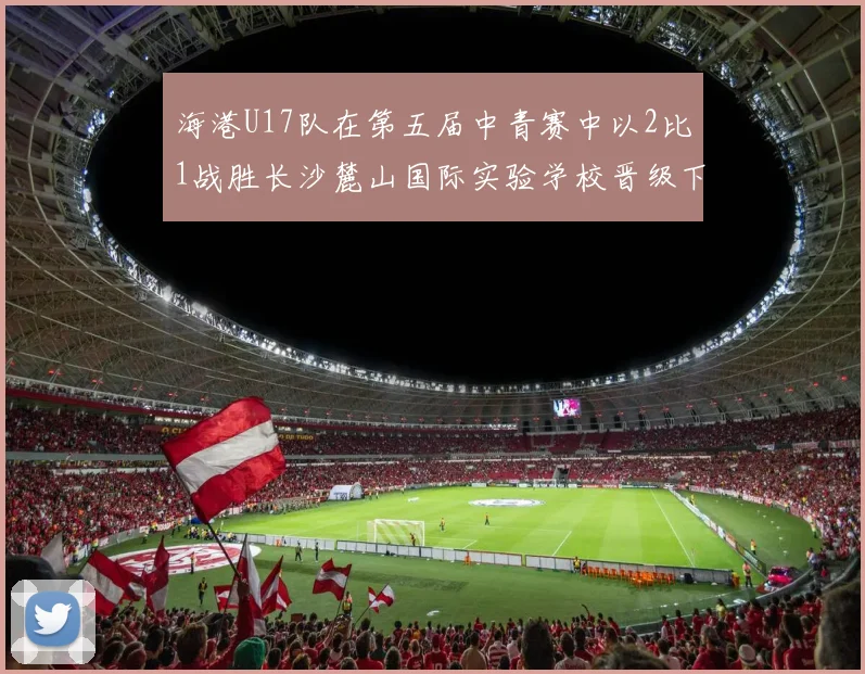 海港U17队在第五届中青赛中以2比1战胜长沙麓山国际实验学校晋级下一轮