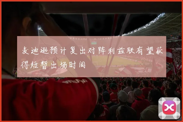 麦迪逊预计复出对阵利兹联有望获得短暂出场时间